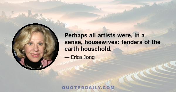 Perhaps all artists were, in a sense, housewives: tenders of the earth household.