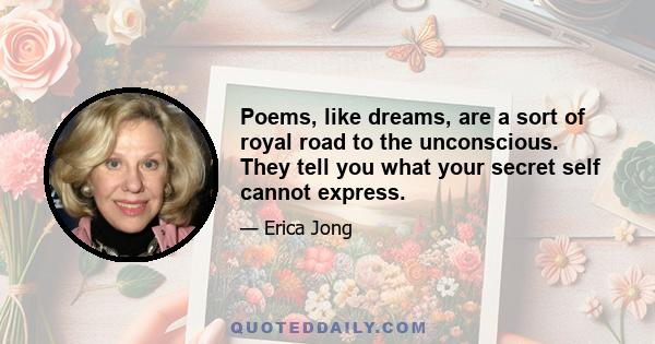 Poems, like dreams, are a sort of royal road to the unconscious. They tell you what your secret self cannot express.