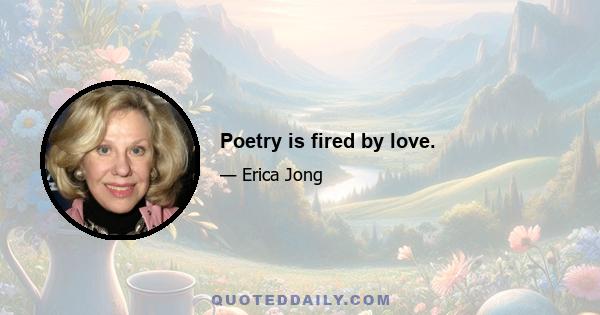 Poetry is fired by love.