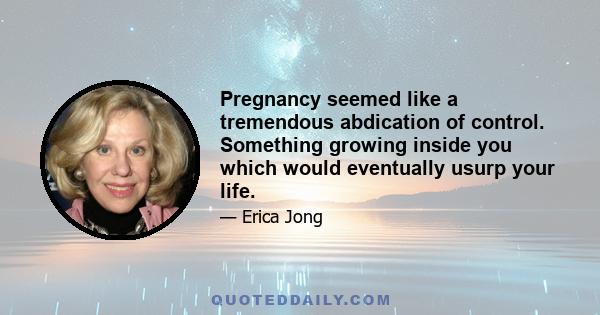 Pregnancy seemed like a tremendous abdication of control. Something growing inside you which would eventually usurp your life.