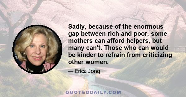 Sadly, because of the enormous gap between rich and poor, some mothers can afford helpers, but many can't. Those who can would be kinder to refrain from criticizing other women.