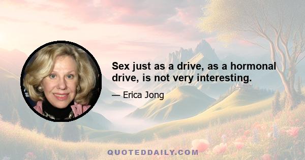 Sex just as a drive, as a hormonal drive, is not very interesting.