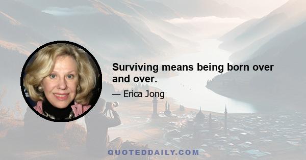 Surviving means being born over and over.