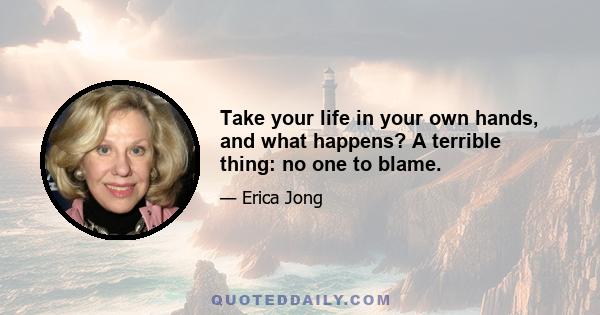 Take your life in your own hands, and what happens? A terrible thing: no one to blame.