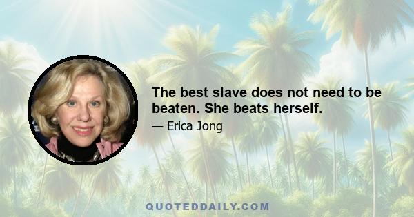 The best slave does not need to be beaten. She beats herself.