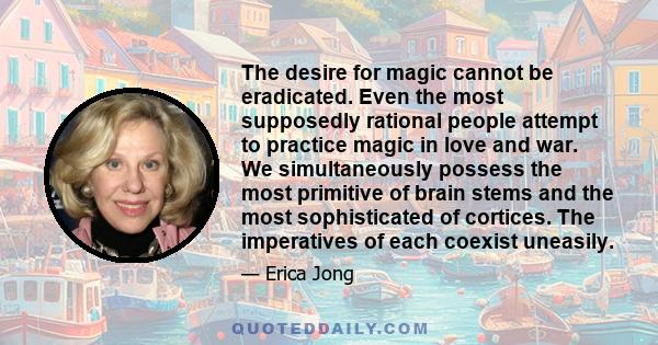 The desire for magic cannot be eradicated. Even the most supposedly rational people attempt to practice magic in love and war. We simultaneously possess the most primitive of brain stems and the most sophisticated of