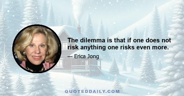 The dilemma is that if one does not risk anything one risks even more.