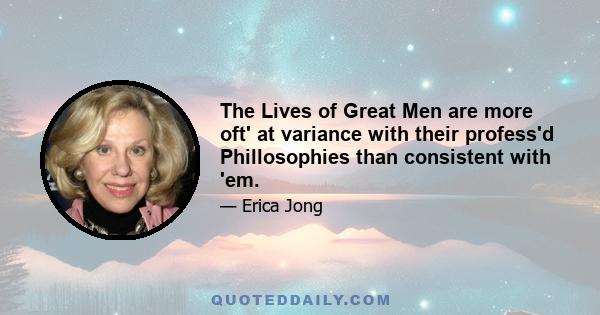 The Lives of Great Men are more oft' at variance with their profess'd Phillosophies than consistent with 'em.