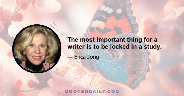 The most important thing for a writer is to be locked in a study.