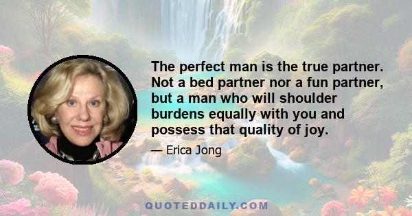 The perfect man is the true partner. Not a bed partner nor a fun partner, but a man who will shoulder burdens equally with you and possess that quality of joy.