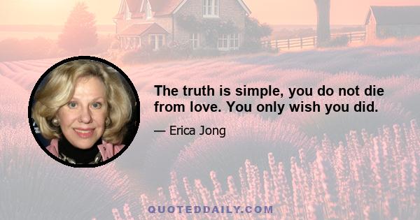 The truth is simple, you do not die from love. You only wish you did.