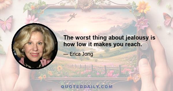 The worst thing about jealousy is how low it makes you reach.