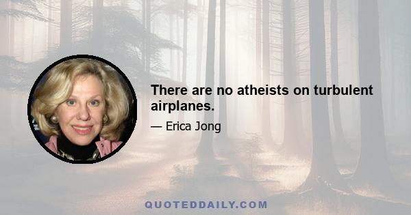 There are no atheists on turbulent airplanes.