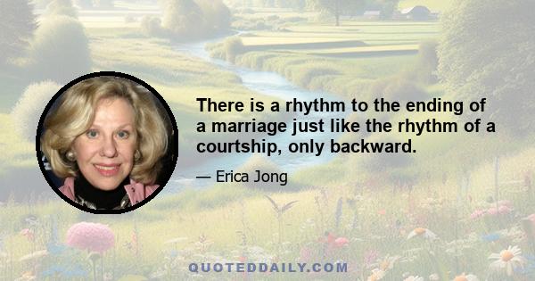 There is a rhythm to the ending of a marriage just like the rhythm of a courtship, only backward.