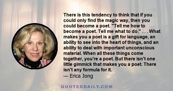 There is this tendency to think that if you could only find the magic way, then you could become a poet. Tell me how to become a poet. Tell me what to do. . . . What makes you a poet is a gift for language, an ability