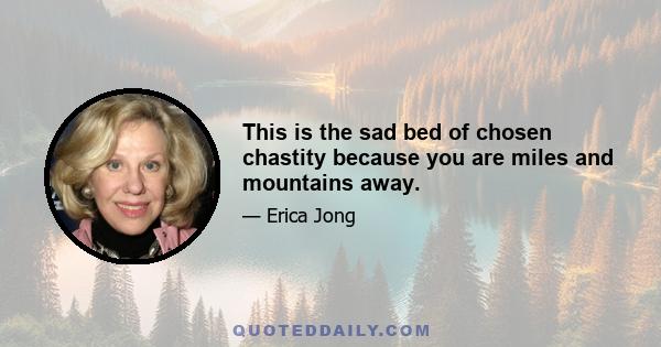 This is the sad bed of chosen chastity because you are miles and mountains away.