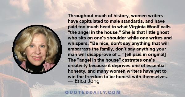 Throughout much of history, women writers have capitulated to male standards, and have paid too much heed to what Virginia Woolf calls the angel in the house. She is that little ghost who sits on one's shoulder while