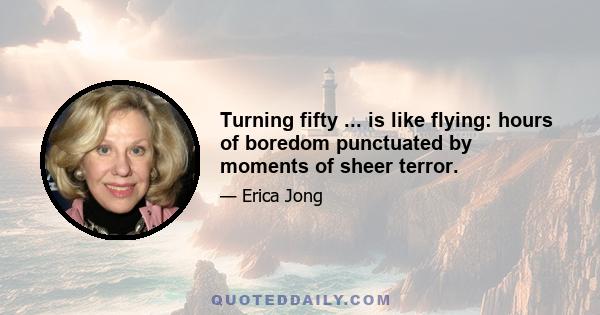 Turning fifty ... is like flying: hours of boredom punctuated by moments of sheer terror.