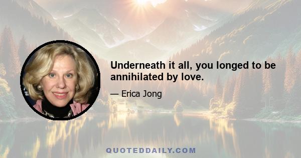 Underneath it all, you longed to be annihilated by love.