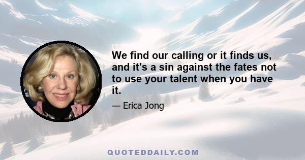 We find our calling or it finds us, and it's a sin against the fates not to use your talent when you have it.