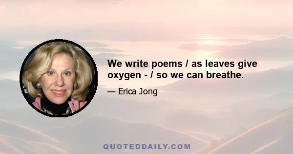 We write poems / as leaves give oxygen - / so we can breathe.