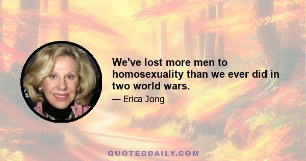 We've lost more men to homosexuality than we ever did in two world wars.