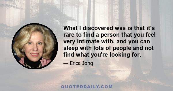 What I discovered was is that it's rare to find a person that you feel very intimate with, and you can sleep with lots of people and not find what you're looking for.