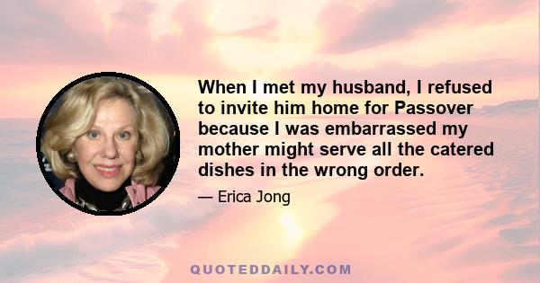 When I met my husband, I refused to invite him home for Passover because I was embarrassed my mother might serve all the catered dishes in the wrong order.