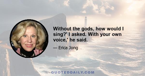 Without the gods, how would I sing?' I asked. With your own voice,' he said.