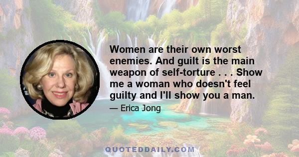 Women are their own worst enemies. And guilt is the main weapon of self-torture . . . Show me a woman who doesn't feel guilty and I'll show you a man.