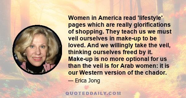 Women in America read 'lifestyle' pages which are really glorifications of shopping. They teach us we must veil ourselves in make-up to be loved. And we willingly take the veil, thinking ourselves freed by it. Make-up