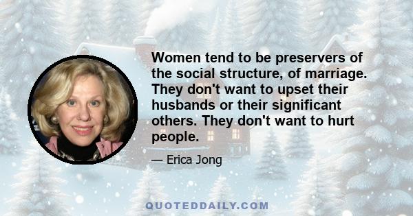 Women tend to be preservers of the social structure, of marriage. They don't want to upset their husbands or their significant others. They don't want to hurt people.