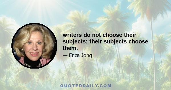 writers do not choose their subjects; their subjects choose them.