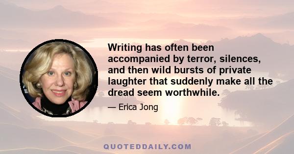 Writing has often been accompanied by terror, silences, and then wild bursts of private laughter that suddenly make all the dread seem worthwhile.