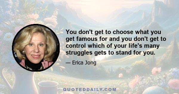 You don't get to choose what you get famous for and you don't get to control which of your life's many struggles gets to stand for you.