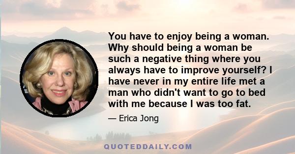 You have to enjoy being a woman. Why should being a woman be such a negative thing where you always have to improve yourself? I have never in my entire life met a man who didn't want to go to bed with me because I was