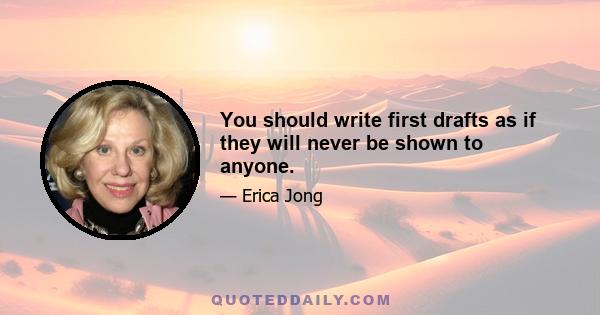 You should write first drafts as if they will never be shown to anyone.