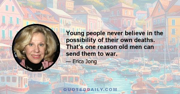 Young people never believe in the possibility of their own deaths. That's one reason old men can send them to war.