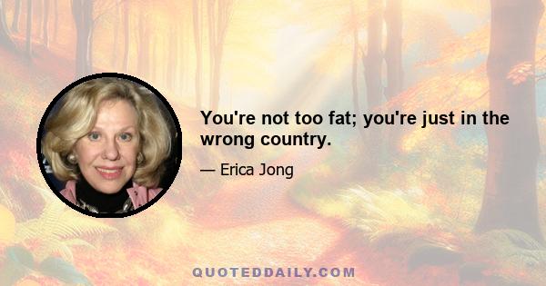 You're not too fat; you're just in the wrong country.