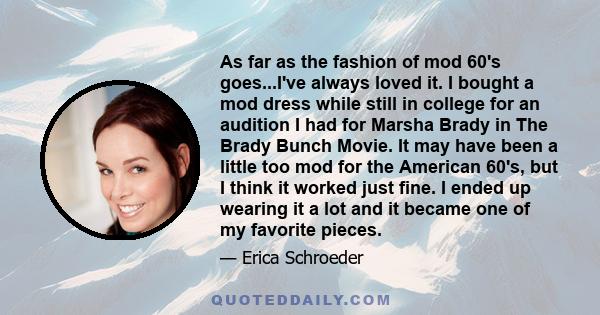 As far as the fashion of mod 60's goes...I've always loved it. I bought a mod dress while still in college for an audition I had for Marsha Brady in The Brady Bunch Movie. It may have been a little too mod for the