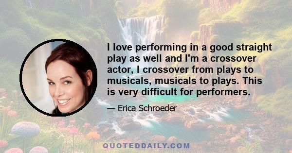 I love performing in a good straight play as well and I'm a crossover actor, I crossover from plays to musicals, musicals to plays. This is very difficult for performers.