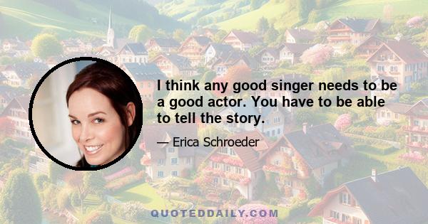 I think any good singer needs to be a good actor. You have to be able to tell the story.