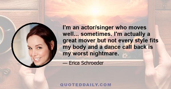 I'm an actor/singer who moves well... sometimes. I'm actually a great mover but not every style fits my body and a dance call back is my worst nightmare.