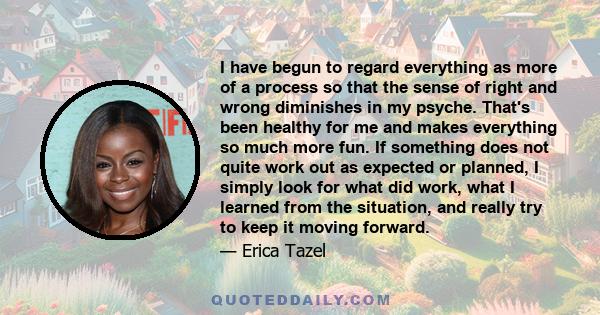 I have begun to regard everything as more of a process so that the sense of right and wrong diminishes in my psyche. That's been healthy for me and makes everything so much more fun. If something does not quite work out 