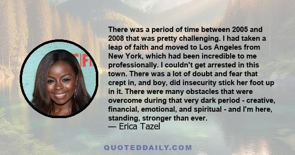 There was a period of time between 2005 and 2008 that was pretty challenging. I had taken a leap of faith and moved to Los Angeles from New York, which had been incredible to me professionally. I couldn't get arrested