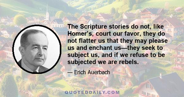 The Scripture stories do not, like Homer’s, court our favor, they do not flatter us that they may please us and enchant us—they seek to subject us, and if we refuse to be subjected we are rebels.