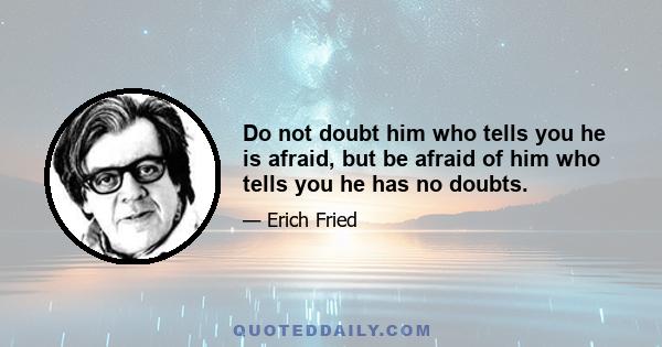 Do not doubt him who tells you he is afraid, but be afraid of him who tells you he has no doubts.