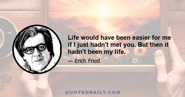 Life would have been easier for me if I just hadn't met you. But then it hadn't been my life.