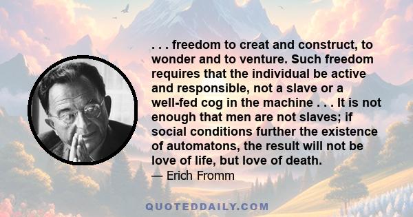 . . . freedom to creat and construct, to wonder and to venture. Such freedom requires that the individual be active and responsible, not a slave or a well-fed cog in the machine . . . It is not enough that men are not