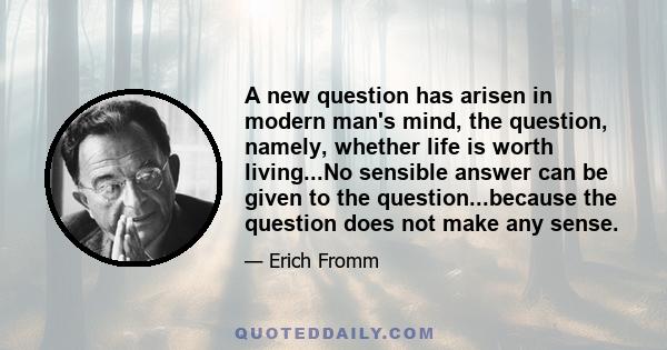 A new question has arisen in modern man's mind, the question, namely, whether life is worth living...No sensible answer can be given to the question...because the question does not make any sense.